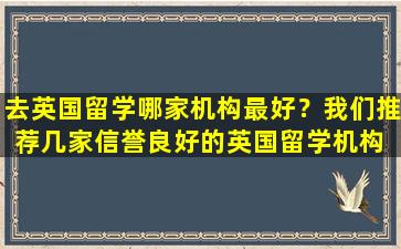 去英国留学哪家机构最好？我们推荐几家信誉良好的英国留学机构 让您的留学之路更加清晰！